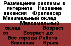 Размещение рекламы в интернете › Название вакансии ­ Фрелансер › Минимальный оклад ­ 15 000 › Максимальный оклад ­ 30 000 › Возраст от ­ 18 › Возраст до ­ 70 - Все города Работа » Вакансии   . Крым,Алушта